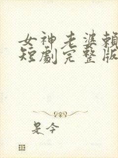 女神老婆赖上我短剧完整版