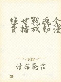 绝世战魂全集免费播放动漫版