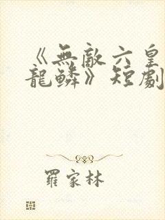 《无敌六皇子李龙鳞》短剧
