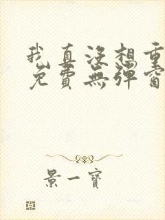 我真没想重生啊免费无弹窗