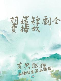 羽还短剧全集免费播放