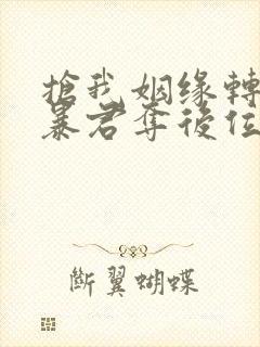 抢我姻缘转身嫁暴君夺后位最新章节内容免费