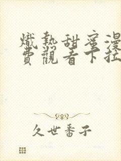 炽热甜蜜漫画免费观看下拉式