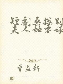 短剧桑总别虐了夫人她要嫁人了