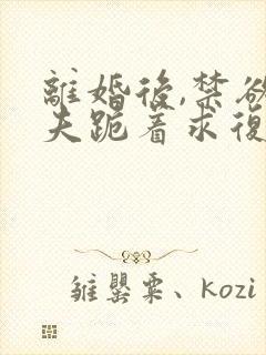 离婚后,禁欲前夫跪着求复合简凝在线全文