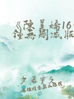 《陈美娇16分钟无删减版》