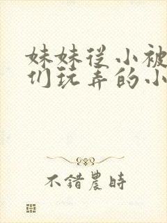 妹妹从小被哥哥们玩弄的小说推荐