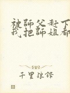 被师父赶下山,我把师姐都祸害了 第421章