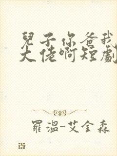 儿子你爸我真是大佬啊短剧