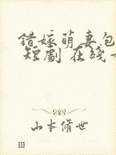 错嫁萌妻包甜的 短剧 在线看