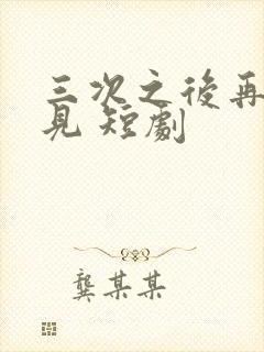 三次之后再也不见 短剧
