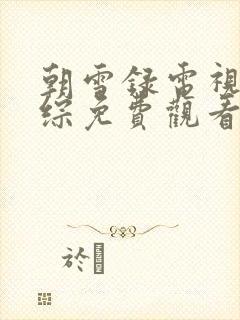 朝雪录电视剧团综免费观看全集高清