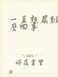 一直想尿难受怎么回事