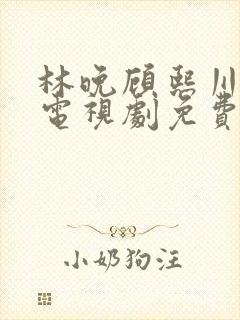 林晚顾熙川短剧电视剧免费观看