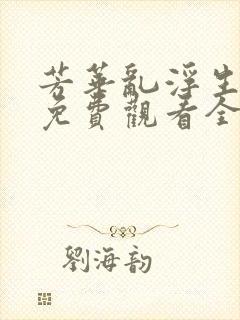 芳华乱浮生短剧免费观看全集