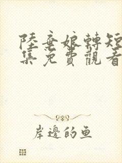 陆弃娘转短剧全集免费观看