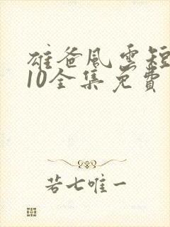 雄爸风云短剧110全集免费观看国产