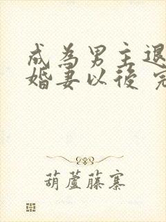 成为男主退亲未婚妻以后 完整版