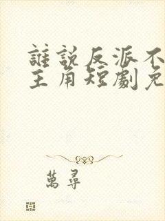 谁说反派不能当主角短剧免费