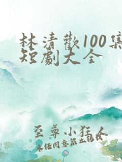 林清欢100集短剧大全