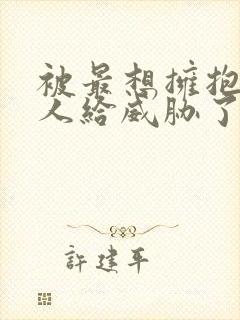 被最想拥抱的男人给威胁了动漫无删减