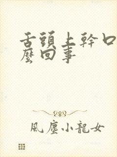 舌头上干口干怎么回事