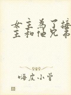 女主为了接近男主和他兄弟谈恋爱