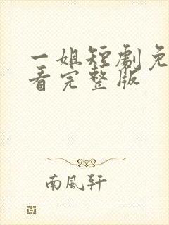 一姐短剧免费观看完整版