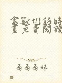 禽兽们的时间漫画免费阅读下拉式