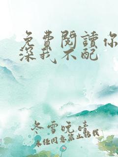 免费阅读你的情深我不配