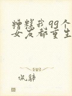 糟糕我99个前女友都重生