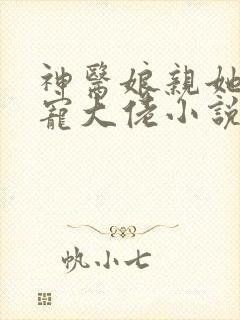 神医娘亲她是团宠大佬小说小说