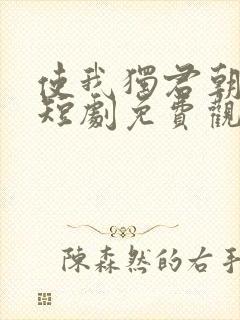 使我独君朝与暮短剧免费观看