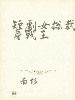 短剧女总裁的贴身战王