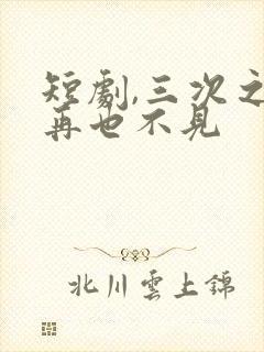 短剧,三次之后再也不见