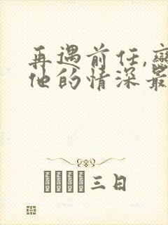 再遇前任,恋上他的情深最新章节