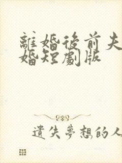 离婚后前夫求复婚短剧版