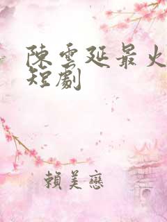 陈云延最火三部短剧