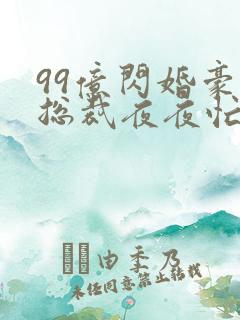99亿闪婚豪门总裁夜夜忙全文免费阅读