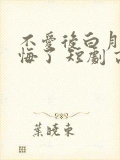 不爱后白月光后悔了 短剧 高清