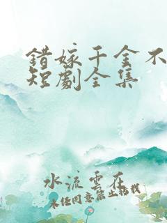 错嫁千金不好惹短剧全集