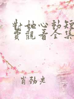 对她心动短剧免费观看全集高清下载