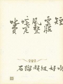 叱咤风云短剧免费完整版