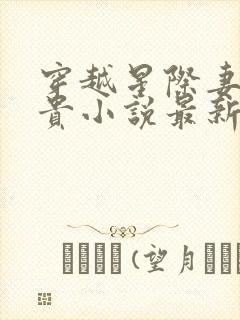 穿越星际妻荣夫贵小说最新章节阅读