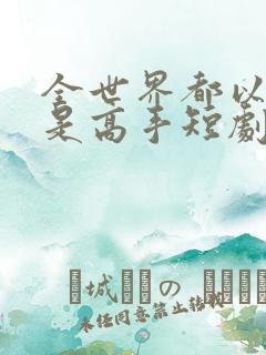 全世界都以为我是高手短剧全集免费