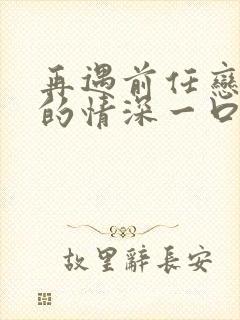 再遇前任恋上他的情深一口气看完