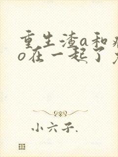 重生渣a和病弱o在一起了免费阅读