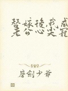 替嫁后,我成了老公心尖宠 短剧