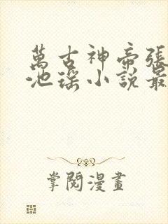 万古神帝张若尘池瑶小说最新章节在线