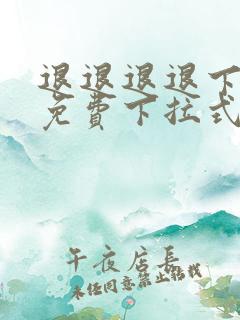 退退退退下漫画免费下拉式最新章节更新时间